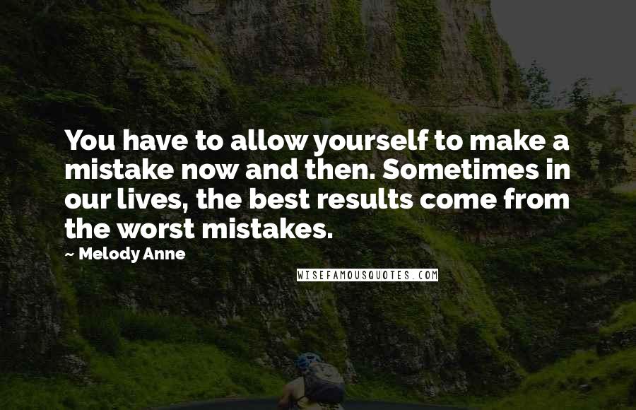 Melody Anne Quotes: You have to allow yourself to make a mistake now and then. Sometimes in our lives, the best results come from the worst mistakes.