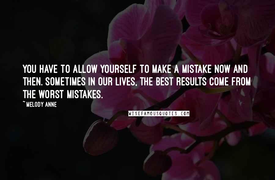 Melody Anne Quotes: You have to allow yourself to make a mistake now and then. Sometimes in our lives, the best results come from the worst mistakes.