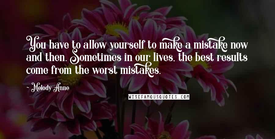 Melody Anne Quotes: You have to allow yourself to make a mistake now and then. Sometimes in our lives, the best results come from the worst mistakes.