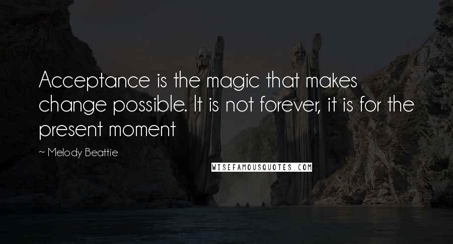 Melody Beattie Quotes: Acceptance is the magic that makes change possible. It is not forever, it is for the present moment