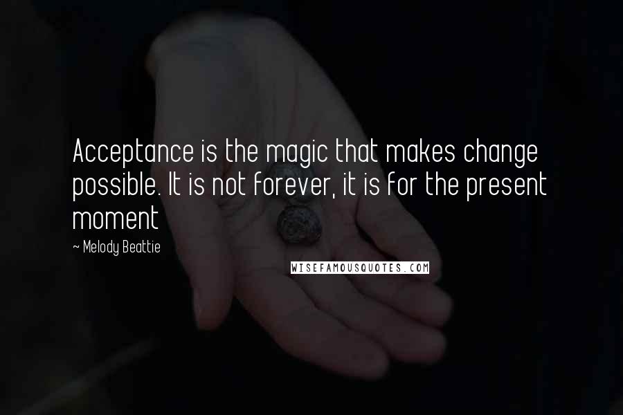 Melody Beattie Quotes: Acceptance is the magic that makes change possible. It is not forever, it is for the present moment