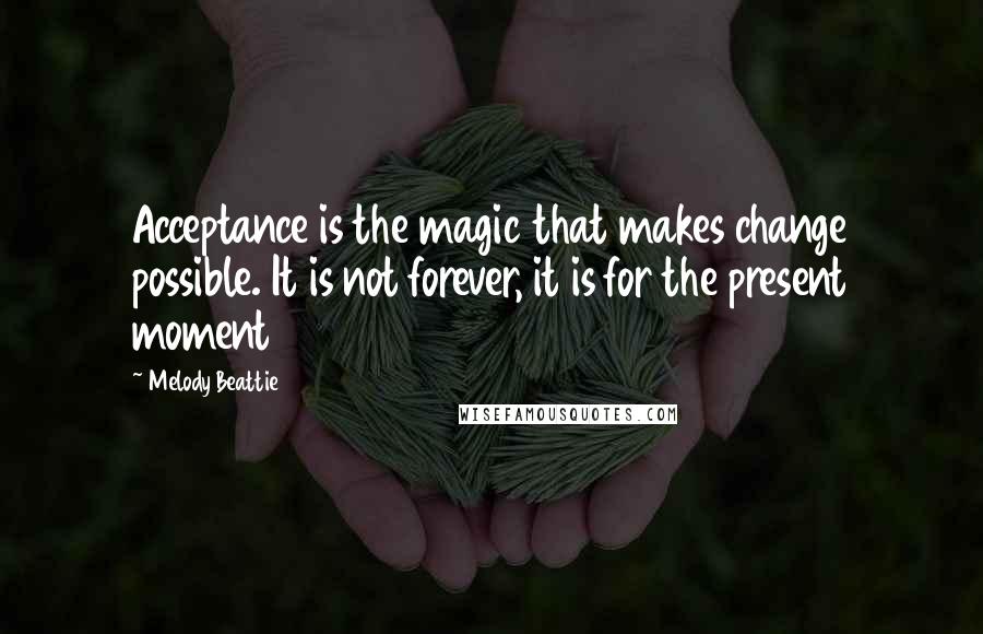 Melody Beattie Quotes: Acceptance is the magic that makes change possible. It is not forever, it is for the present moment