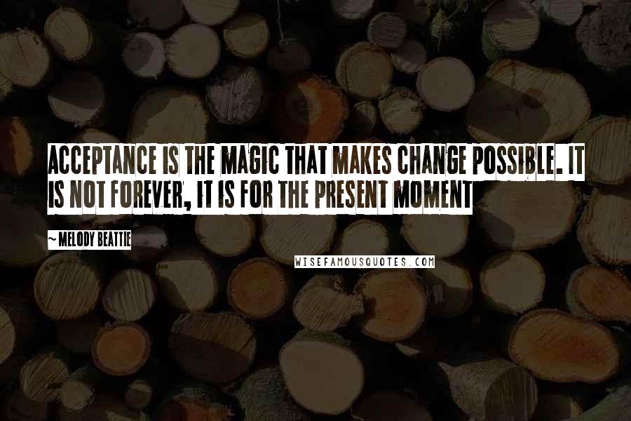 Melody Beattie Quotes: Acceptance is the magic that makes change possible. It is not forever, it is for the present moment