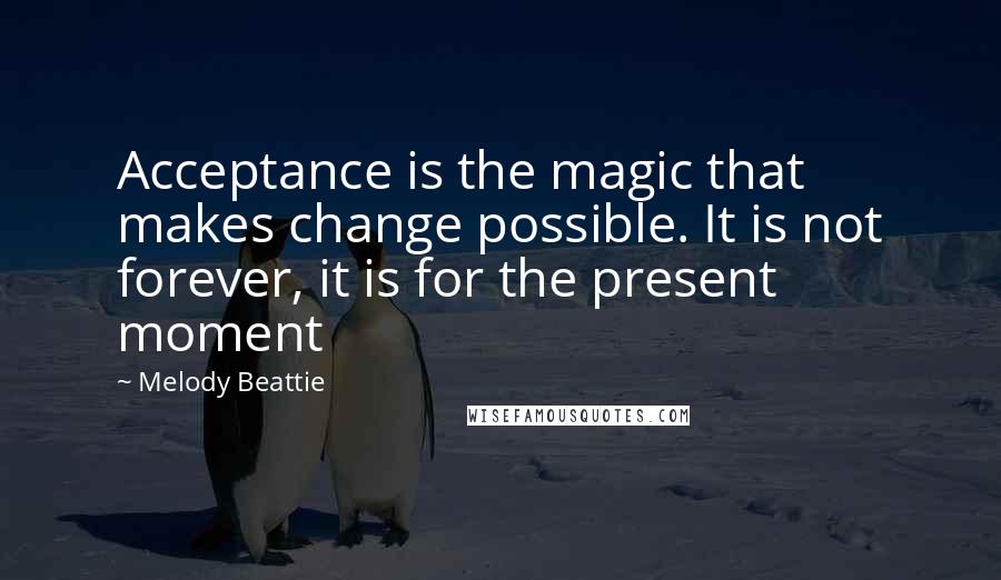 Melody Beattie Quotes: Acceptance is the magic that makes change possible. It is not forever, it is for the present moment