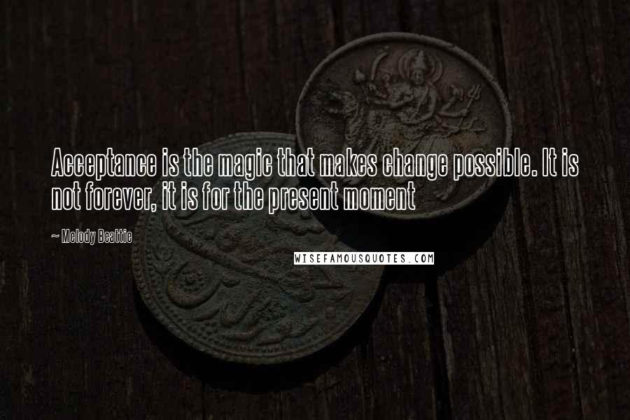 Melody Beattie Quotes: Acceptance is the magic that makes change possible. It is not forever, it is for the present moment