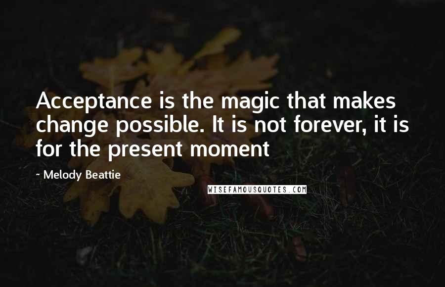 Melody Beattie Quotes: Acceptance is the magic that makes change possible. It is not forever, it is for the present moment