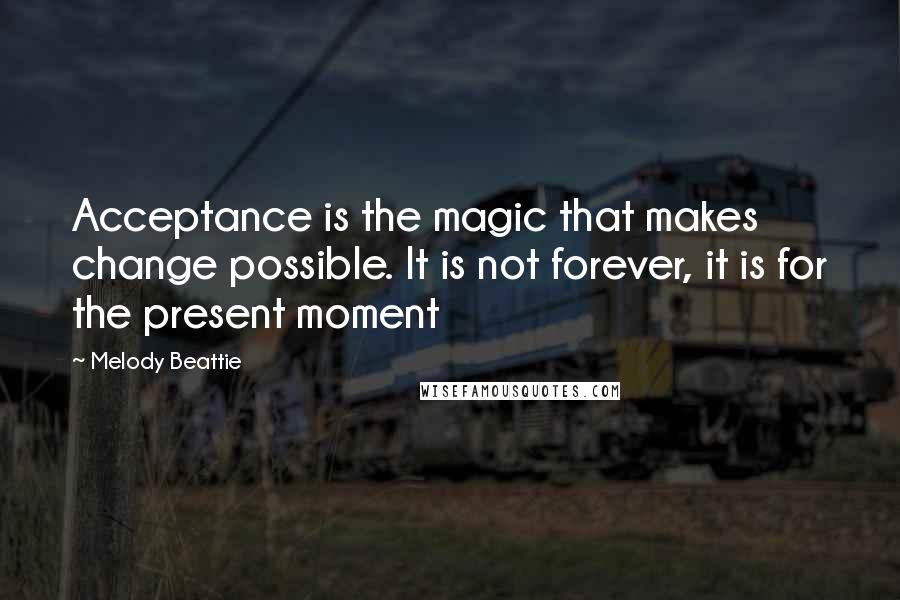 Melody Beattie Quotes: Acceptance is the magic that makes change possible. It is not forever, it is for the present moment