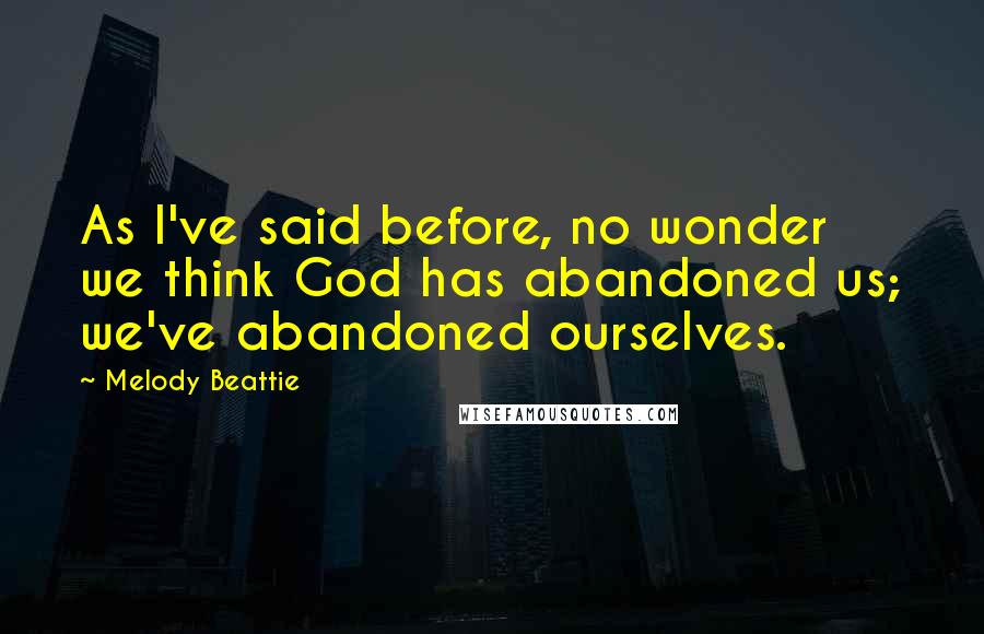 Melody Beattie Quotes: As I've said before, no wonder we think God has abandoned us; we've abandoned ourselves.