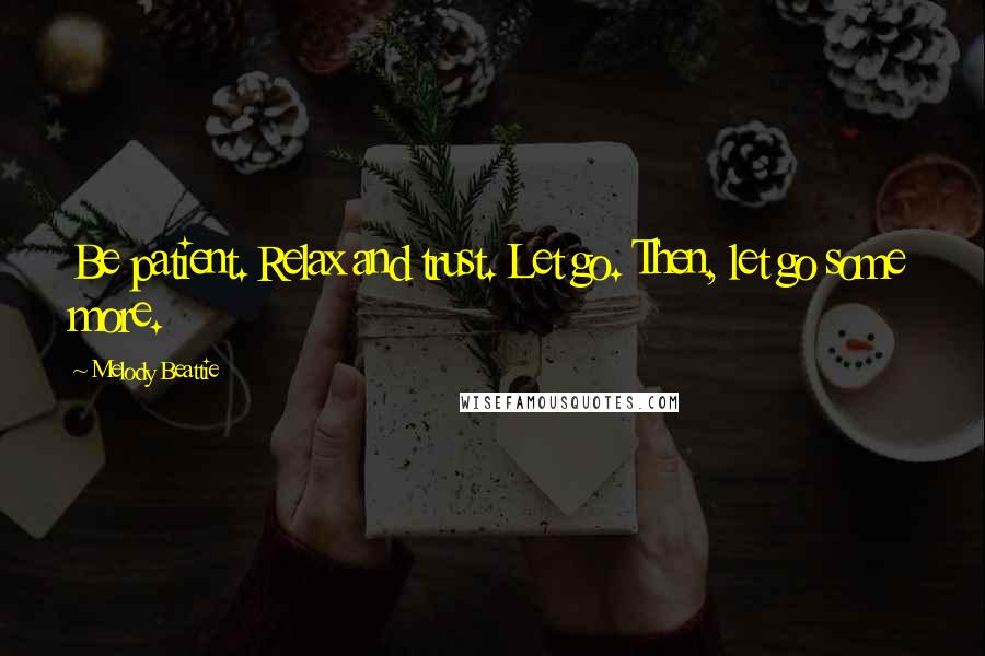 Melody Beattie Quotes: Be patient. Relax and trust. Let go. Then, let go some more.