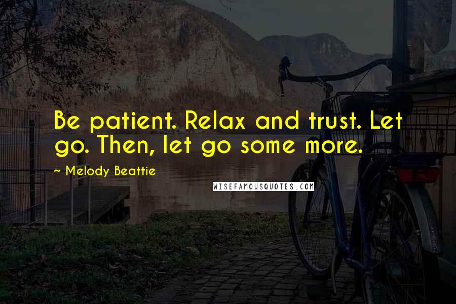 Melody Beattie Quotes: Be patient. Relax and trust. Let go. Then, let go some more.