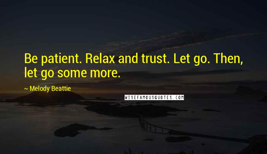 Melody Beattie Quotes: Be patient. Relax and trust. Let go. Then, let go some more.