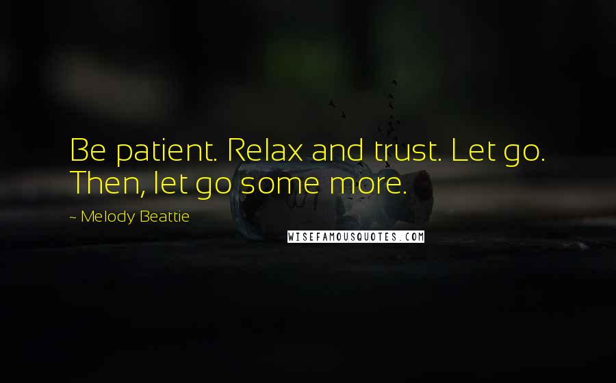 Melody Beattie Quotes: Be patient. Relax and trust. Let go. Then, let go some more.