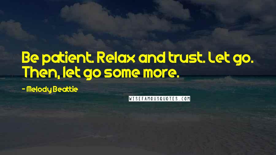 Melody Beattie Quotes: Be patient. Relax and trust. Let go. Then, let go some more.