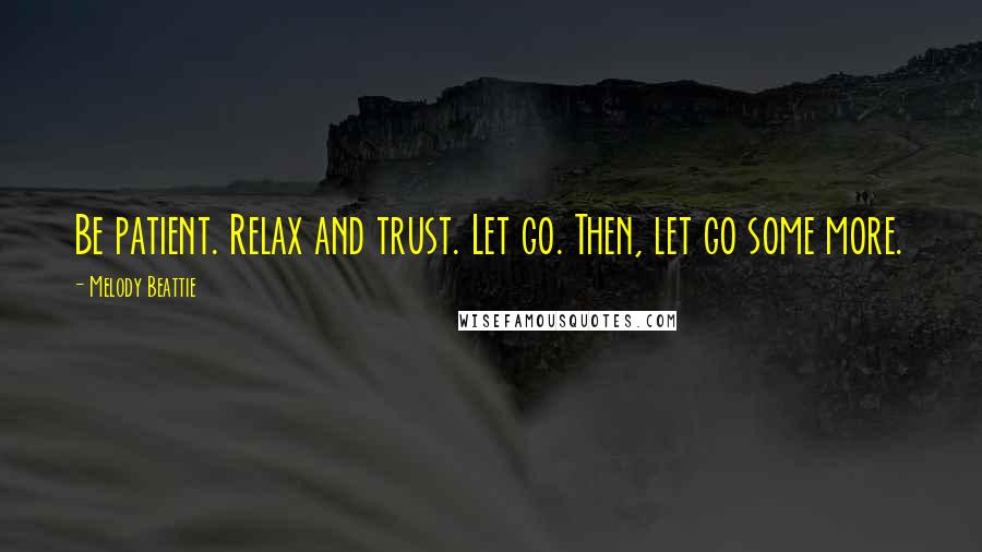 Melody Beattie Quotes: Be patient. Relax and trust. Let go. Then, let go some more.