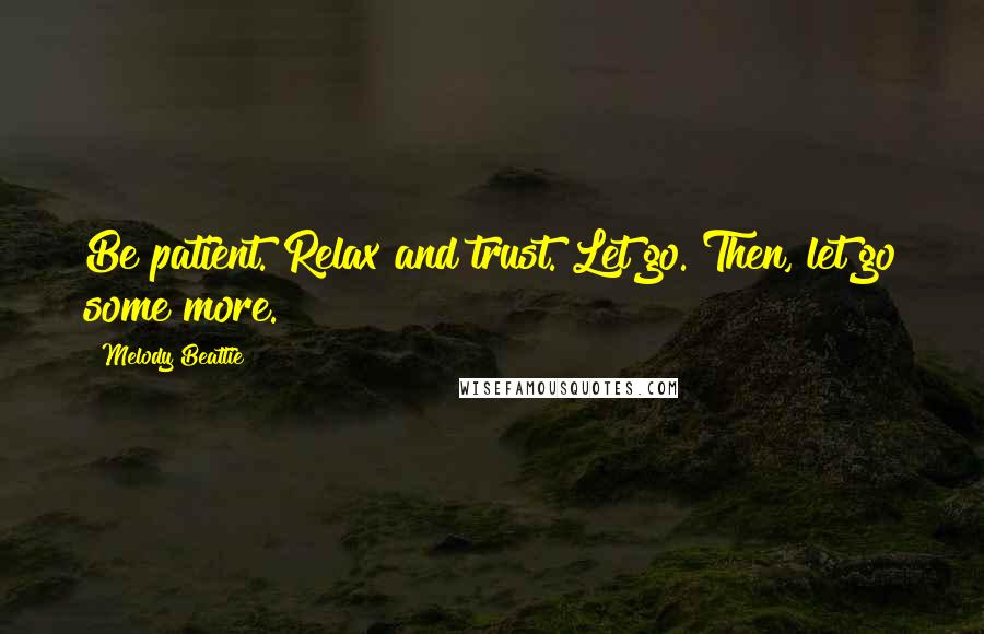 Melody Beattie Quotes: Be patient. Relax and trust. Let go. Then, let go some more.