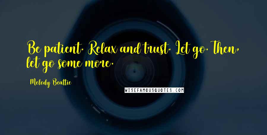 Melody Beattie Quotes: Be patient. Relax and trust. Let go. Then, let go some more.