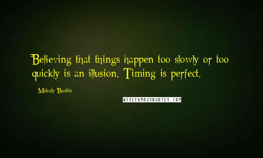 Melody Beattie Quotes: Believing that things happen too slowly or too quickly is an illusion. Timing is perfect.