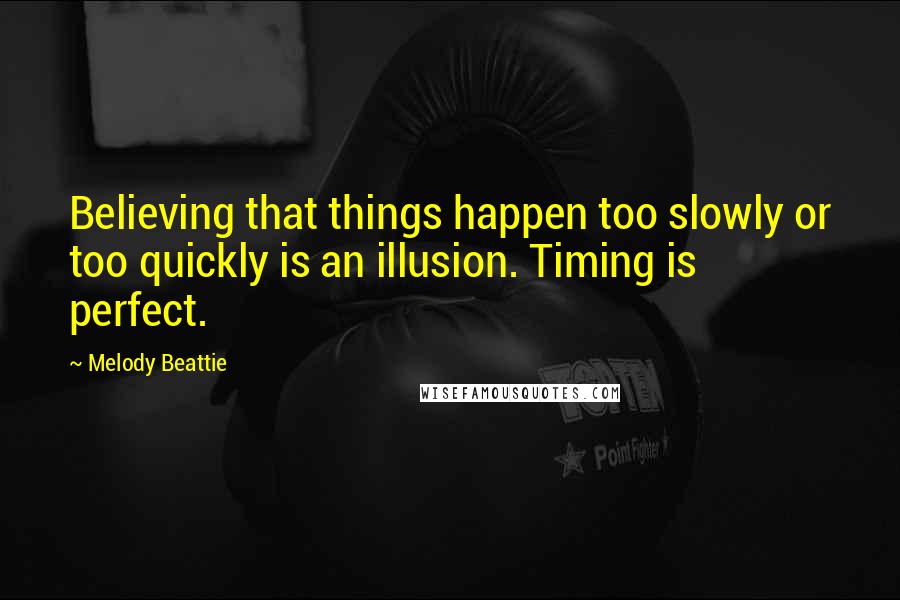 Melody Beattie Quotes: Believing that things happen too slowly or too quickly is an illusion. Timing is perfect.