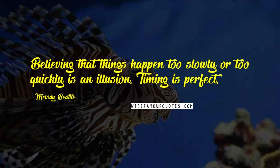 Melody Beattie Quotes: Believing that things happen too slowly or too quickly is an illusion. Timing is perfect.