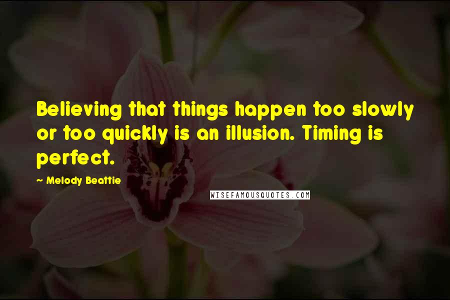 Melody Beattie Quotes: Believing that things happen too slowly or too quickly is an illusion. Timing is perfect.