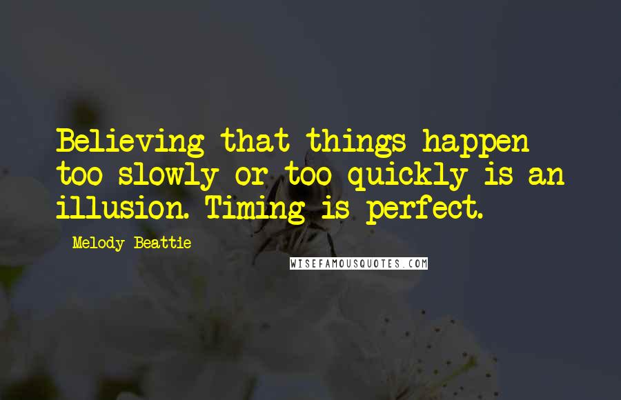 Melody Beattie Quotes: Believing that things happen too slowly or too quickly is an illusion. Timing is perfect.