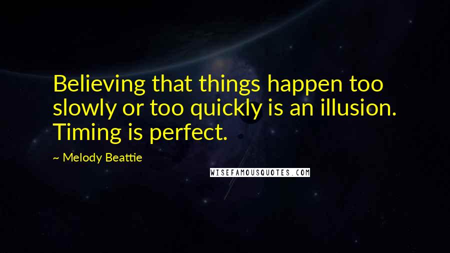 Melody Beattie Quotes: Believing that things happen too slowly or too quickly is an illusion. Timing is perfect.