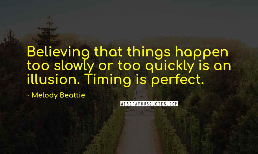 Melody Beattie Quotes: Believing that things happen too slowly or too quickly is an illusion. Timing is perfect.