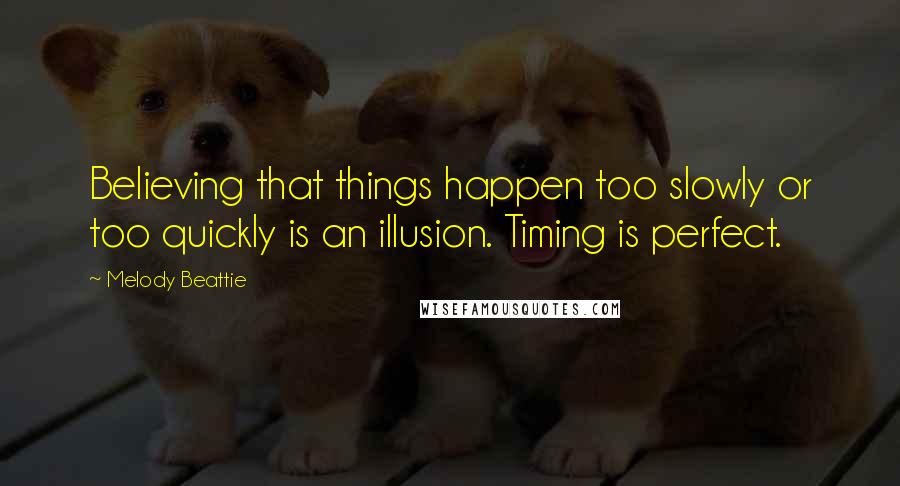 Melody Beattie Quotes: Believing that things happen too slowly or too quickly is an illusion. Timing is perfect.