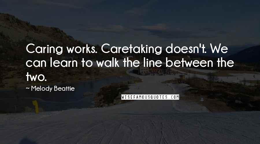 Melody Beattie Quotes: Caring works. Caretaking doesn't. We can learn to walk the line between the two.