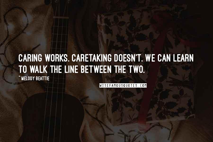 Melody Beattie Quotes: Caring works. Caretaking doesn't. We can learn to walk the line between the two.