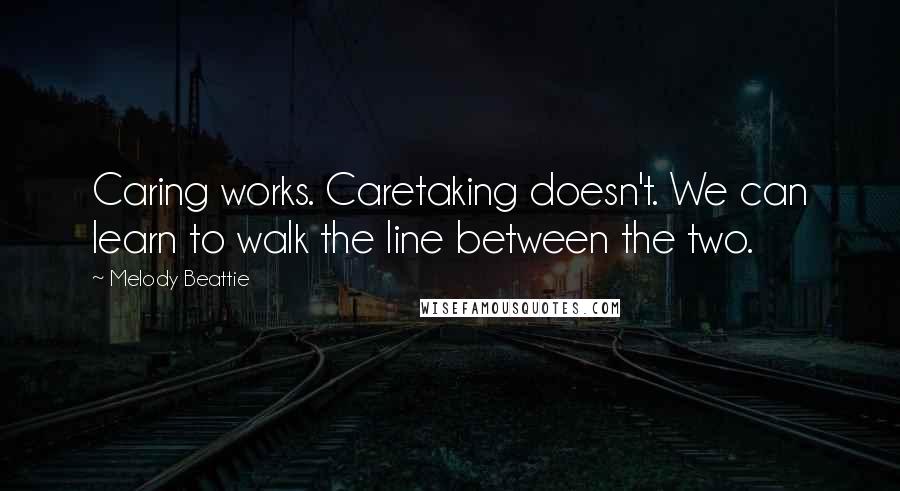 Melody Beattie Quotes: Caring works. Caretaking doesn't. We can learn to walk the line between the two.