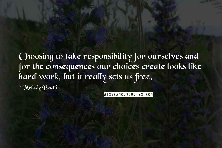 Melody Beattie Quotes: Choosing to take responsibility for ourselves and for the consequences our choices create looks like hard work, but it really sets us free.