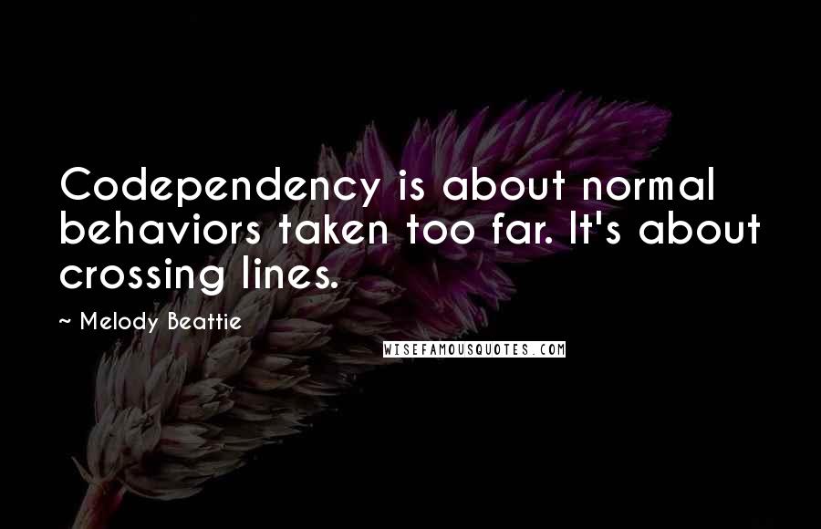 Melody Beattie Quotes: Codependency is about normal behaviors taken too far. It's about crossing lines.