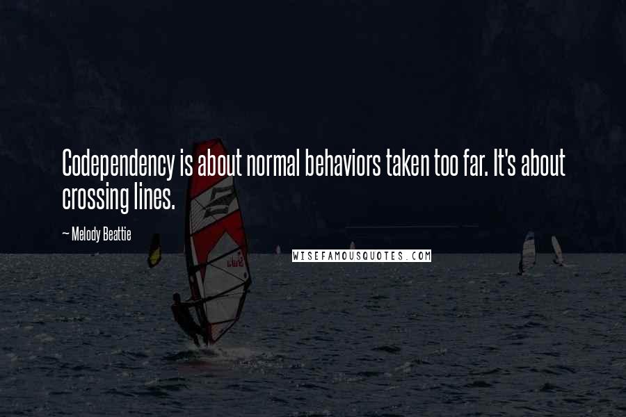 Melody Beattie Quotes: Codependency is about normal behaviors taken too far. It's about crossing lines.