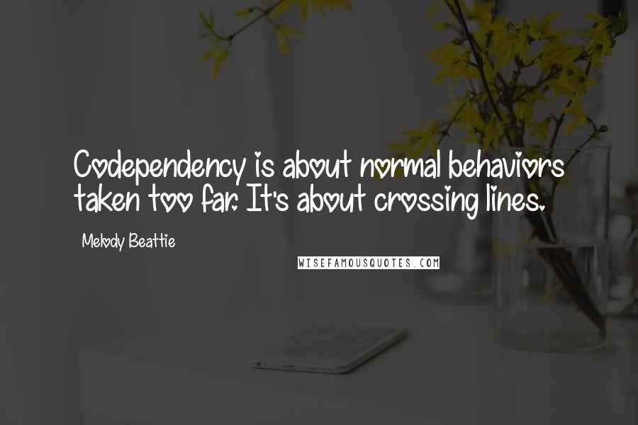 Melody Beattie Quotes: Codependency is about normal behaviors taken too far. It's about crossing lines.