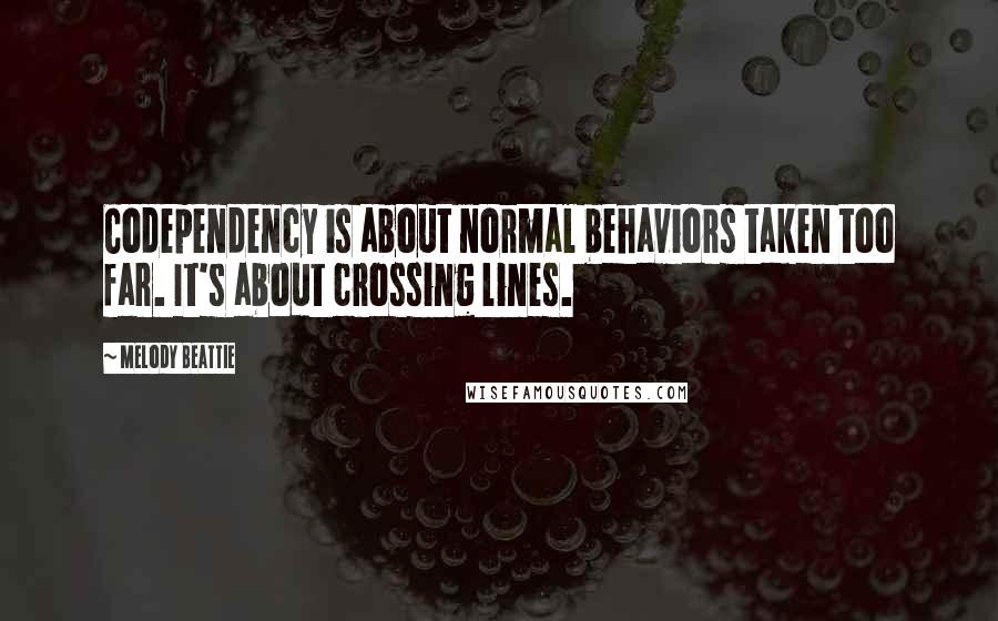 Melody Beattie Quotes: Codependency is about normal behaviors taken too far. It's about crossing lines.