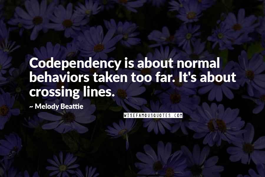 Melody Beattie Quotes: Codependency is about normal behaviors taken too far. It's about crossing lines.