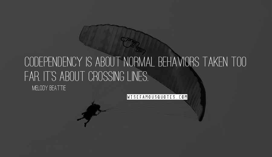 Melody Beattie Quotes: Codependency is about normal behaviors taken too far. It's about crossing lines.