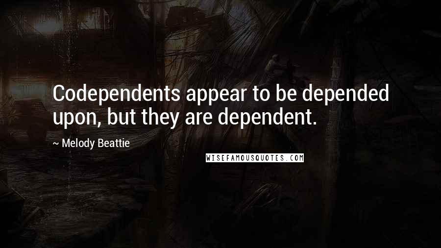 Melody Beattie Quotes: Codependents appear to be depended upon, but they are dependent.