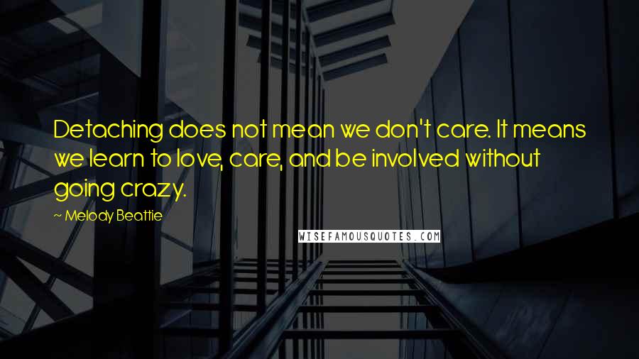 Melody Beattie Quotes: Detaching does not mean we don't care. It means we learn to love, care, and be involved without going crazy.