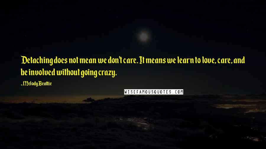 Melody Beattie Quotes: Detaching does not mean we don't care. It means we learn to love, care, and be involved without going crazy.