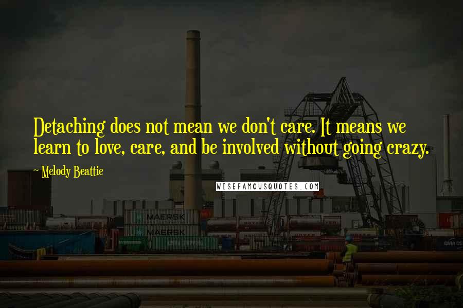 Melody Beattie Quotes: Detaching does not mean we don't care. It means we learn to love, care, and be involved without going crazy.