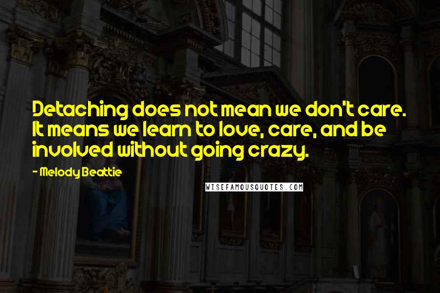 Melody Beattie Quotes: Detaching does not mean we don't care. It means we learn to love, care, and be involved without going crazy.