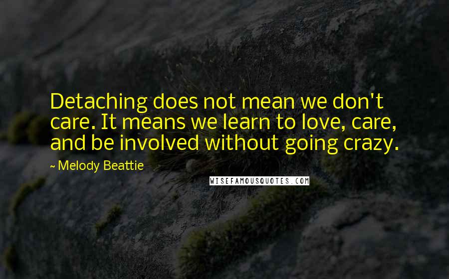 Melody Beattie Quotes: Detaching does not mean we don't care. It means we learn to love, care, and be involved without going crazy.