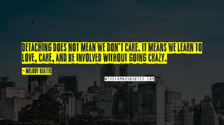 Melody Beattie Quotes: Detaching does not mean we don't care. It means we learn to love, care, and be involved without going crazy.