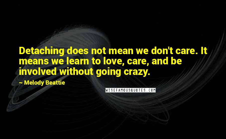 Melody Beattie Quotes: Detaching does not mean we don't care. It means we learn to love, care, and be involved without going crazy.