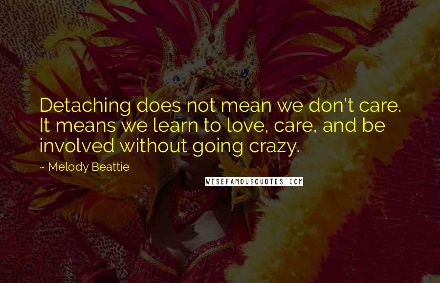 Melody Beattie Quotes: Detaching does not mean we don't care. It means we learn to love, care, and be involved without going crazy.