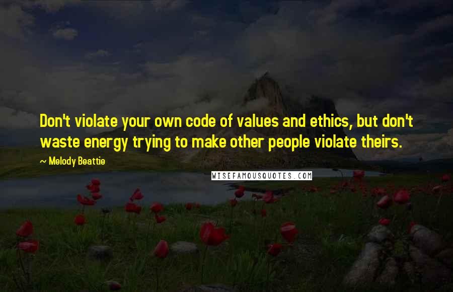 Melody Beattie Quotes: Don't violate your own code of values and ethics, but don't waste energy trying to make other people violate theirs.