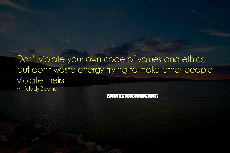 Melody Beattie Quotes: Don't violate your own code of values and ethics, but don't waste energy trying to make other people violate theirs.