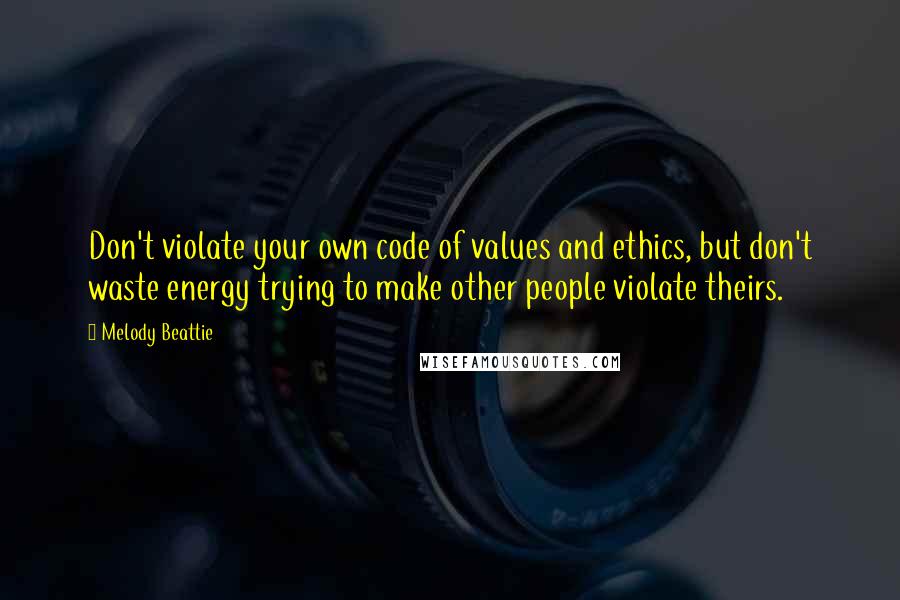 Melody Beattie Quotes: Don't violate your own code of values and ethics, but don't waste energy trying to make other people violate theirs.